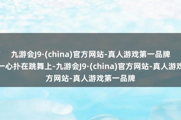 九游会J9·(china)官方网站-真人游戏第一品牌他那时候一心扑在跳舞上-九游会J9·(china)官方网站-真人游戏第一品牌