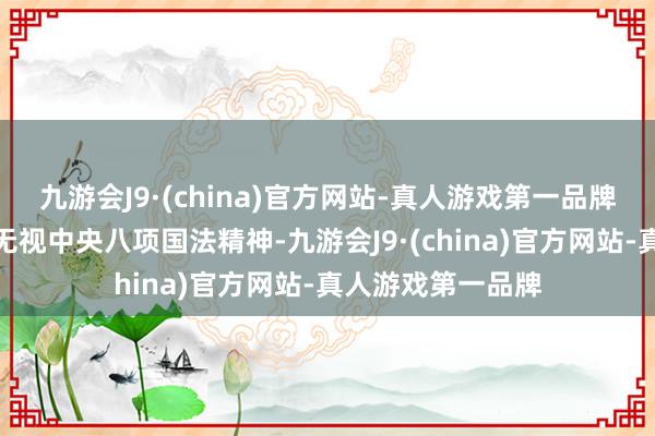 九游会J9·(china)官方网站-真人游戏第一品牌叛逆组织审查；无视中央八项国法精神-九游会J9·(china)官方网站-真人游戏第一品牌