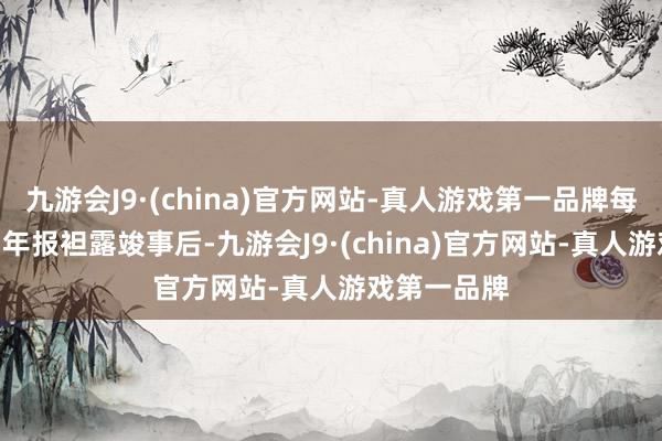 九游会J9·(china)官方网站-真人游戏第一品牌每年4月30日年报袒露竣事后-九游会J9·(china)官方网站-真人游戏第一品牌