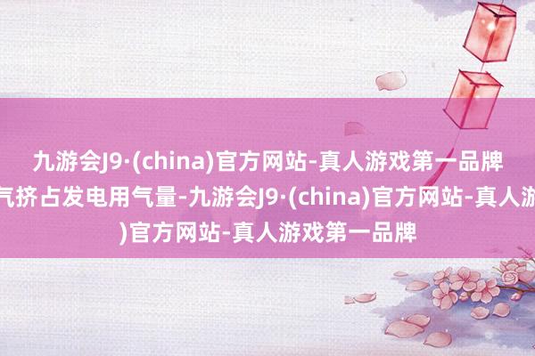 九游会J9·(china)官方网站-真人游戏第一品牌冬季民生用气挤占发电用气量-九游会J9·(china)官方网站-真人游戏第一品牌