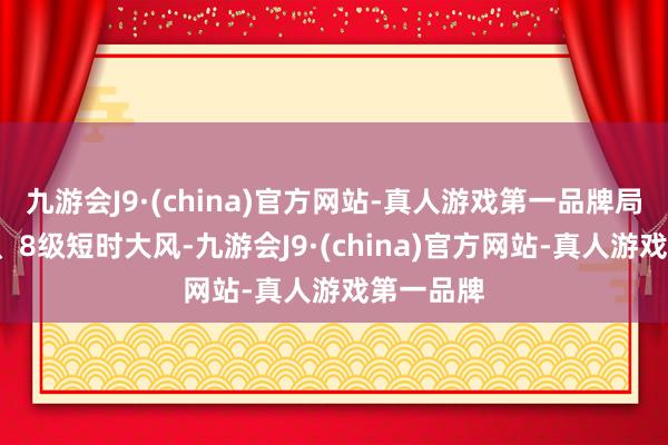 九游会J9·(china)官方网站-真人游戏第一品牌局地伴有7、8级短时大风-九游会J9·(china)官方网站-真人游戏第一品牌