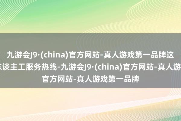 九游会J9·(china)官方网站-真人游戏第一品牌这是24小时东谈主工服务热线-九游会J9·(china)官方网站-真人游戏第一品牌