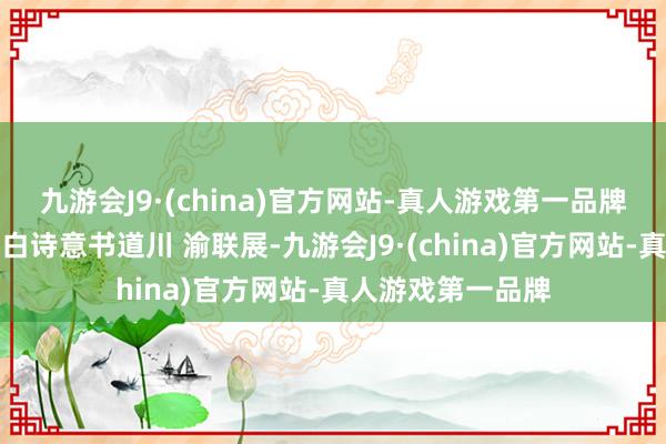 九游会J9·(china)官方网站-真人游戏第一品牌还组织参不雅李白诗意书道川 渝联展-九游会J9·(china)官方网站-真人游戏第一品牌