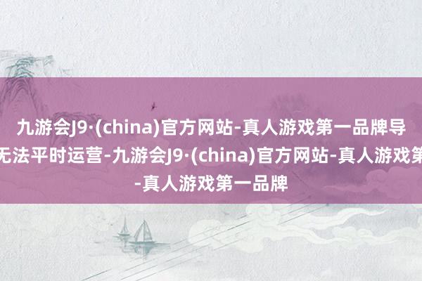 九游会J9·(china)官方网站-真人游戏第一品牌导致古镇无法平时运营-九游会J9·(china)官方网站-真人游戏第一品牌