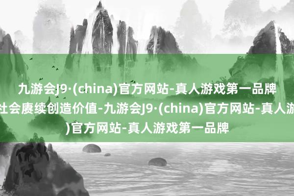 九游会J9·(china)官方网站-真人游戏第一品牌为国度、为社会赓续创造价值-九游会J9·(china)官方网站-真人游戏第一品牌