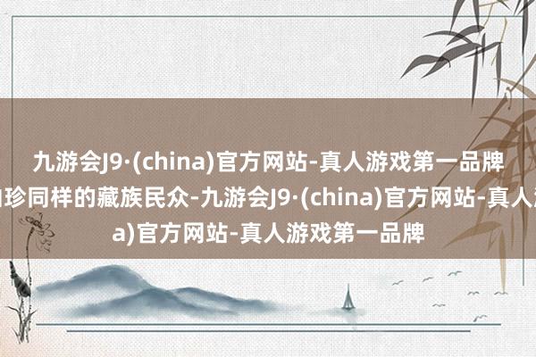 九游会J9·(china)官方网站-真人游戏第一品牌许多像索朗曲珍同样的藏族民众-九游会J9·(china)官方网站-真人游戏第一品牌