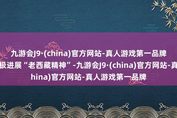 九游会J9·(china)官方网站-真人游戏第一品牌广东援藏干部积极进展“老西藏精神”-九游会J9·(china)官方网站-真人游戏第一品牌