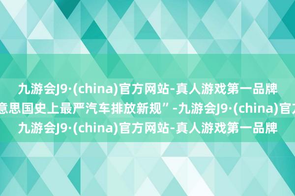 九游会J9·(china)官方网站-真人游戏第一品牌上述章程被市集称为“好意思国史上最严汽车排放新规”-九游会J9·(china)官方网站-真人游戏第一品牌