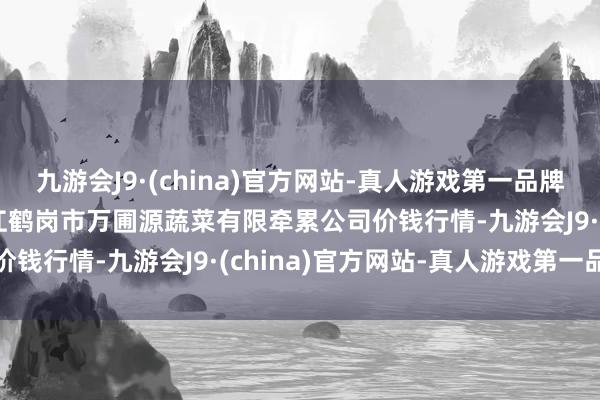 九游会J9·(china)官方网站-真人游戏第一品牌2024年6月16日黑龙江鹤岗市万圃源蔬菜有限牵累公司价钱行情-九游会J9·(china)官方网站-真人游戏第一品牌