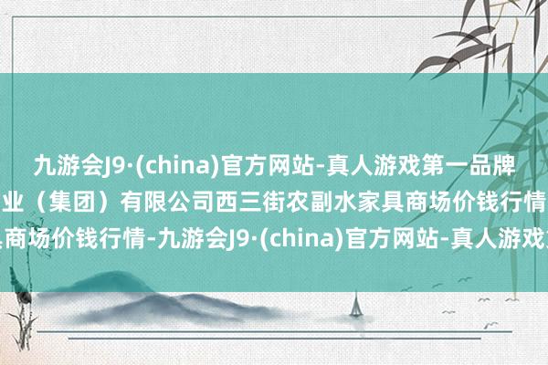 九游会J9·(china)官方网站-真人游戏第一品牌2024年6月16日龙门实业（集团）有限公司西三街农副水家具商场价钱行情-九游会J9·(china)官方网站-真人游戏第一品牌