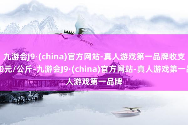 九游会J9·(china)官方网站-真人游戏第一品牌收支1.30元/公斤-九游会J9·(china)官方网站-真人游戏第一品牌