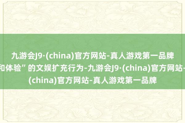 九游会J9·(china)官方网站-真人游戏第一品牌这是个“重在参与和体验”的文娱扩充行为-九游会J9·(china)官方网站-真人游戏第一品牌