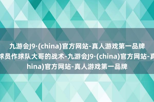 九游会J9·(china)官方网站-真人游戏第一品牌不竭贯彻让欧洲球员作球队大哥的战术-九游会J9·(china)官方网站-真人游戏第一品牌