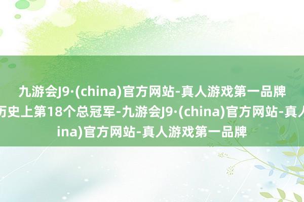 九游会J9·(china)官方网站-真人游戏第一品牌本年拿下球队历史上第18个总冠军-九游会J9·(china)官方网站-真人游戏第一品牌