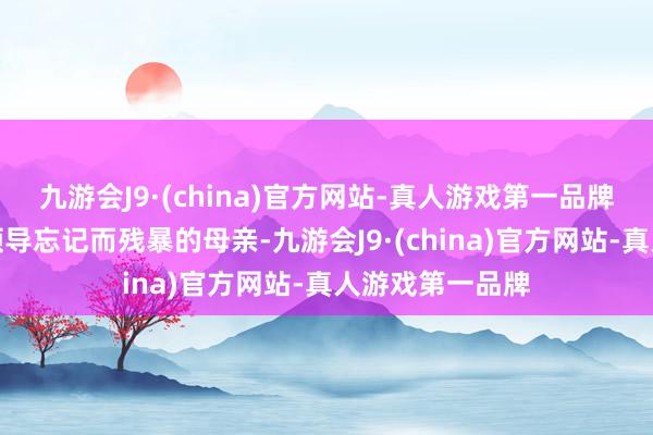 九游会J9·(china)官方网站-真人游戏第一品牌父亲明显是在领导忘记而残暴的母亲-九游会J9·(china)官方网站-真人游戏第一品牌