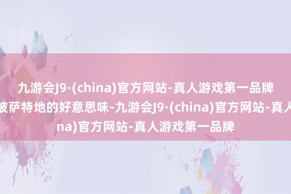 九游会J9·(china)官方网站-真人游戏第一品牌虽说它内部的披萨特地的好意思味-九游会J9·(china)官方网站-真人游戏第一品牌