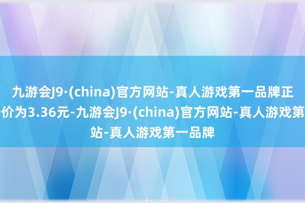 九游会J9·(china)官方网站-真人游戏第一品牌正股最新价为3.36元-九游会J9·(china)官方网站-真人游戏第一品牌