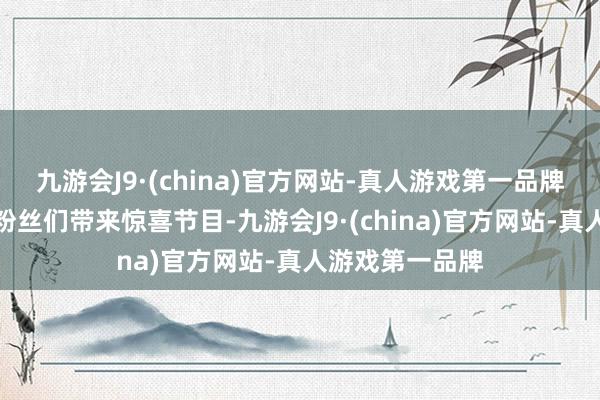 九游会J9·(china)官方网站-真人游戏第一品牌为现场水友与粉丝们带来惊喜节目-九游会J9·(china)官方网站-真人游戏第一品牌