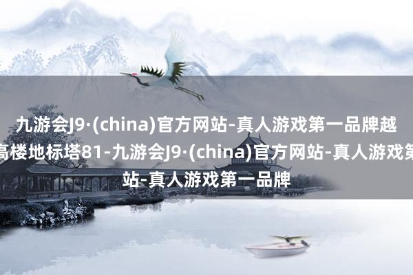 九游会J9·(china)官方网站-真人游戏第一品牌越南第一高楼地标塔81-九游会J9·(china)官方网站-真人游戏第一品牌