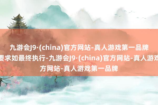 九游会J9·(china)官方网站-真人游戏第一品牌上述函件要求如最终执行-九游会J9·(china)官方网站-真人游戏第一品牌