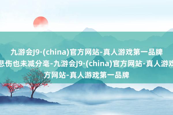 九游会J9·(china)官方网站-真人游戏第一品牌她脸上的悲伤也未减分毫-九游会J9·(china)官方网站-真人游戏第一品牌