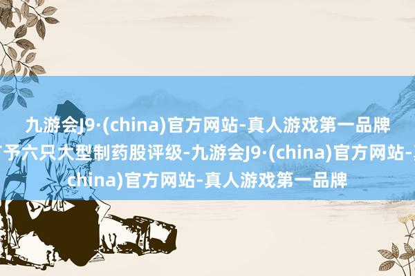 九游会J9·(china)官方网站-真人游戏第一品牌高盛分析师周四首予六只大型制药股评级-九游会J9·(china)官方网站-真人游戏第一品牌