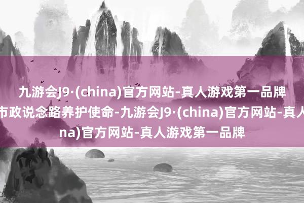 九游会J9·(china)官方网站-真人游戏第一品牌塌实开展夏日市政说念路养护使命-九游会J9·(china)官方网站-真人游戏第一品牌