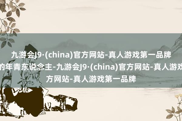 九游会J9·(china)官方网站-真人游戏第一品牌走到此处的年青东说念主-九游会J9·(china)官方网站-真人游戏第一品牌