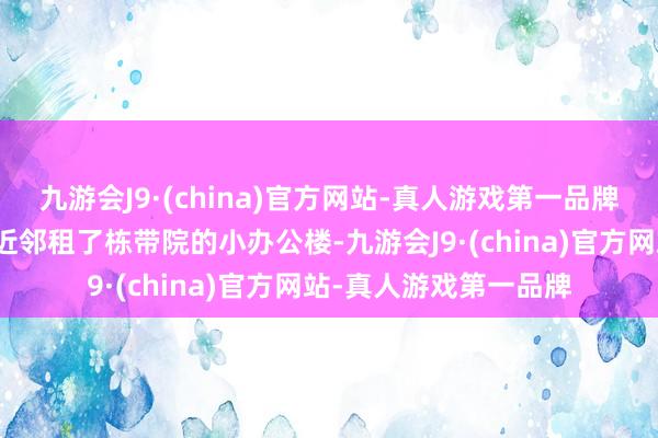 九游会J9·(china)官方网站-真人游戏第一品牌是以单独在市旅游署近邻租了栋带院的小办公楼-九游会J9·(china)官方网站-真人游戏第一品牌