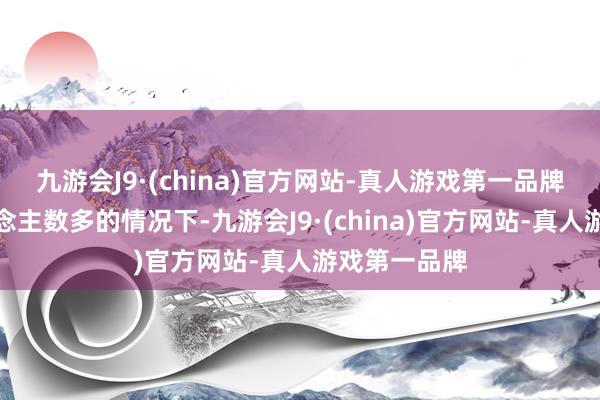 九游会J9·(china)官方网站-真人游戏第一品牌惟有在东说念主数多的情况下-九游会J9·(china)官方网站-真人游戏第一品牌