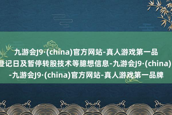 九游会J9·(china)官方网站-真人游戏第一品牌公告修正幅度、股权登记日及暂停转股技术等臆想信息-九游会J9·(china)官方网站-真人游戏第一品牌