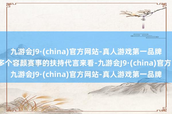 九游会J9·(china)官方网站-真人游戏第一品牌　　彭湃新闻记者通过梳理多个容颜赛事的扶持代言来看-九游会J9·(china)官方网站-真人游戏第一品牌