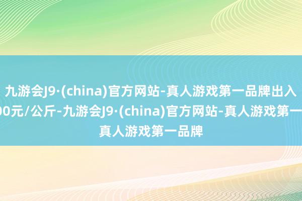 九游会J9·(china)官方网站-真人游戏第一品牌出入36.00元/公斤-九游会J9·(china)官方网站-真人游戏第一品牌