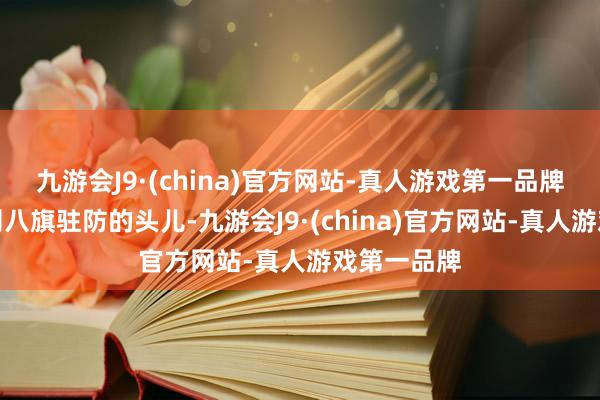 九游会J9·(china)官方网站-真人游戏第一品牌将军那然则八旗驻防的头儿-九游会J9·(china)官方网站-真人游戏第一品牌