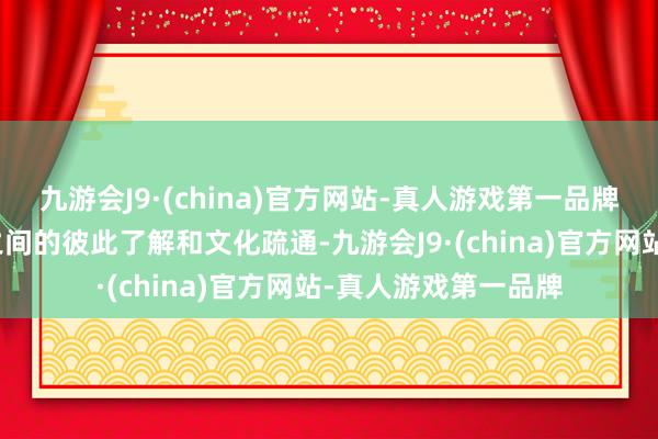 九游会J9·(china)官方网站-真人游戏第一品牌这有助于加强两国之间的彼此了解和文化疏通-九游会J9·(china)官方网站-真人游戏第一品牌