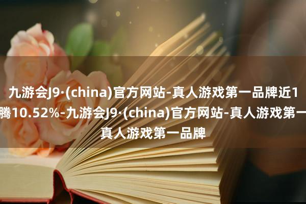 九游会J9·(china)官方网站-真人游戏第一品牌近1年飞腾10.52%-九游会J9·(china)官方网站-真人游戏第一品牌