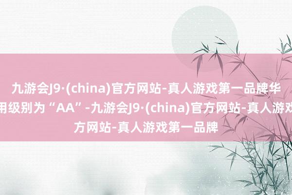 九游会J9·(china)官方网站-真人游戏第一品牌华兴转债信用级别为“AA”-九游会J9·(china)官方网站-真人游戏第一品牌