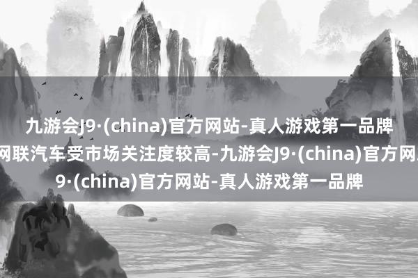 九游会J9·(china)官方网站-真人游戏第一品牌公司关注到近期智能网联汽车受市场关注度较高-九游会J9·(china)官方网站-真人游戏第一品牌