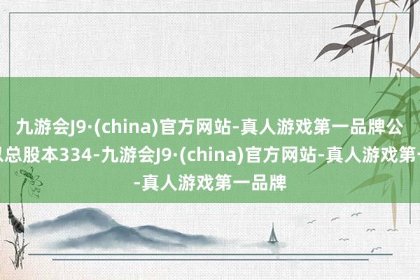 九游会J9·(china)官方网站-真人游戏第一品牌公司拟以总股本334-九游会J9·(china)官方网站-真人游戏第一品牌