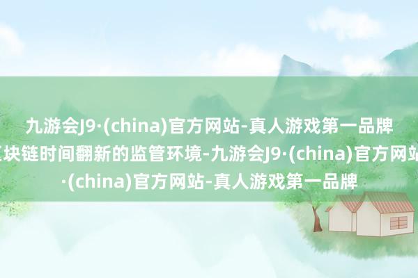 九游会J9·(china)官方网站-真人游戏第一品牌以创造一个有意于区块链时间翻新的监管环境-九游会J9·(china)官方网站-真人游戏第一品牌