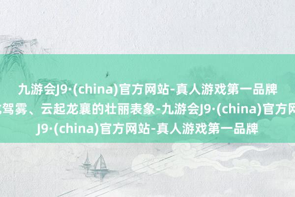 九游会J9·(china)官方网站-真人游戏第一品牌活泼展现了山海间游龙驾雾、云起龙襄的壮丽表象-九游会J9·(china)官方网站-真人游戏第一品牌