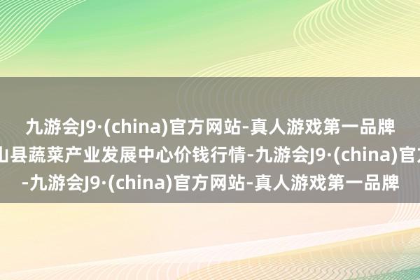 九游会J9·(china)官方网站-真人游戏第一品牌2024年9月3日甘肃武山县蔬菜产业发展中心价钱行情-九游会J9·(china)官方网站-真人游戏第一品牌