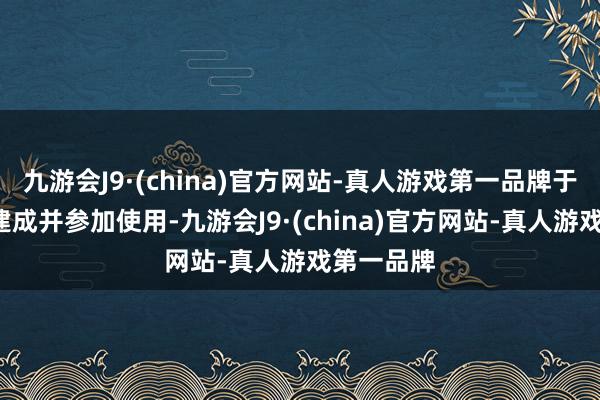 九游会J9·(china)官方网站-真人游戏第一品牌于本年8月建成并参加使用-九游会J9·(china)官方网站-真人游戏第一品牌