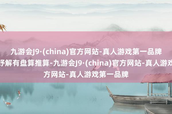 九游会J9·(china)官方网站-真人游戏第一品牌刻下尚无纾解有盘算推算-九游会J9·(china)官方网站-真人游戏第一品牌