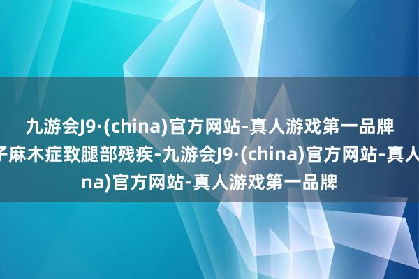 九游会J9·(china)官方网站-真人游戏第一品牌2岁时因患赤子麻木症致腿部残疾-九游会J9·(china)官方网站-真人游戏第一品牌