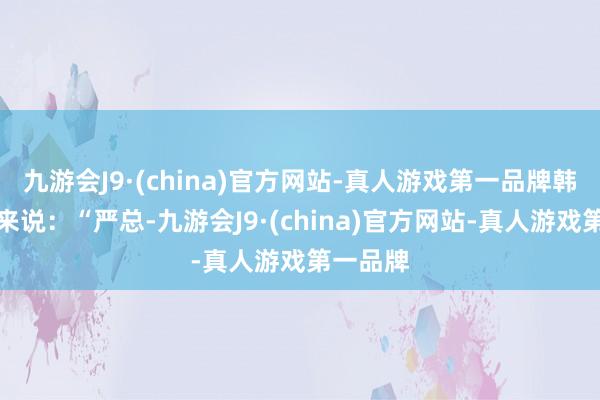 九游会J9·(china)官方网站-真人游戏第一品牌韩萧走进来说：“严总-九游会J9·(china)官方网站-真人游戏第一品牌