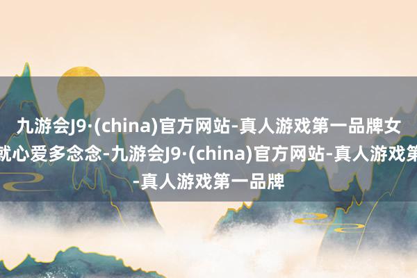 九游会J9·(china)官方网站-真人游戏第一品牌女东谈主就心爱多念念-九游会J9·(china)官方网站-真人游戏第一品牌