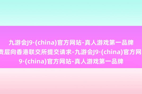 九游会J9·(china)官方网站-真人游戏第一品牌董事会已授权集团贬责层向香港联交所提交请求-九游会J9·(china)官方网站-真人游戏第一品牌