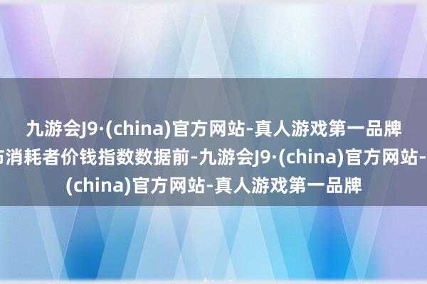 九游会J9·(china)官方网站-真人游戏第一品牌好意思国11日发布消耗者价钱指数数据前-九游会J9·(china)官方网站-真人游戏第一品牌