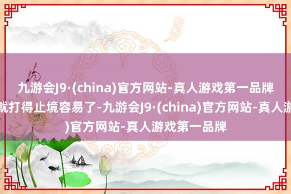 九游会J9·(china)官方网站-真人游戏第一品牌那构兵虽然就打得止境容易了-九游会J9·(china)官方网站-真人游戏第一品牌